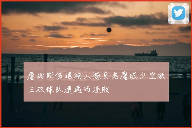 詹姆斯伤退湖人憾负老鹰威少空砍三双球队遭遇两连败