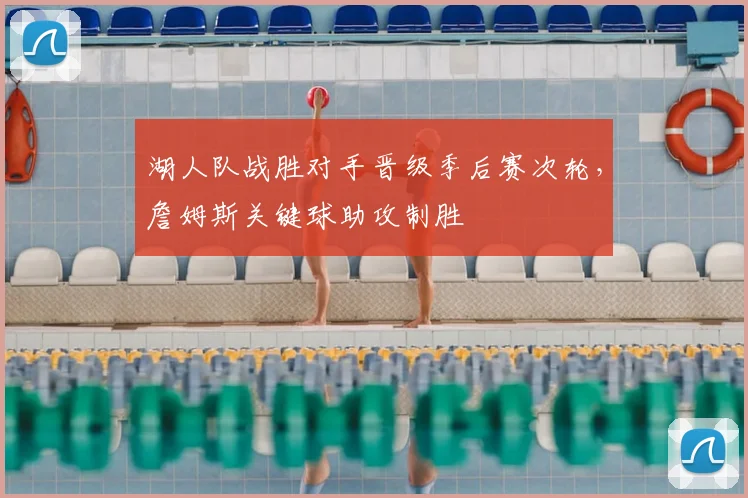 湖人队战胜对手晋级季后赛次轮，詹姆斯关键球助攻制胜