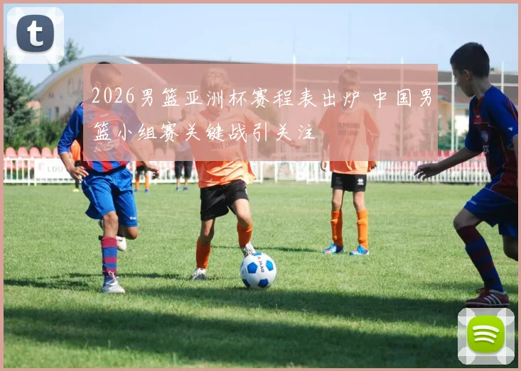 2026男篮亚洲杯赛程表出炉 中国男篮小组赛关键战引关注