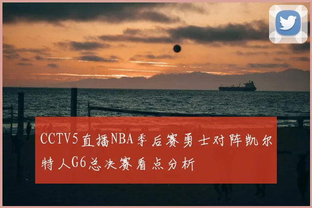 CCTV5直播NBA季后赛勇士对阵凯尔特人G6总决赛看点分析