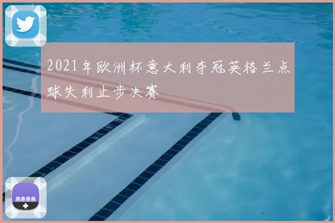 2021年欧洲杯意大利夺冠英格兰点球失利止步决赛