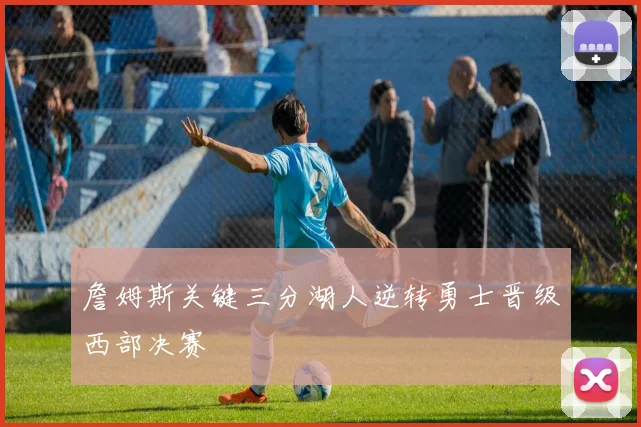 詹姆斯关键三分湖人逆转勇士晋级西部决赛