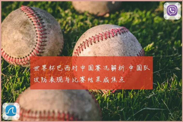 世界杯巴西对中国赛况解析 中国队攻防表现与比赛结果成焦点