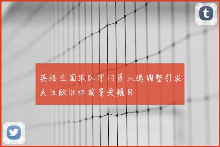 英格兰国家队守门员人选调整引发关注欧洲杯前景受瞩目