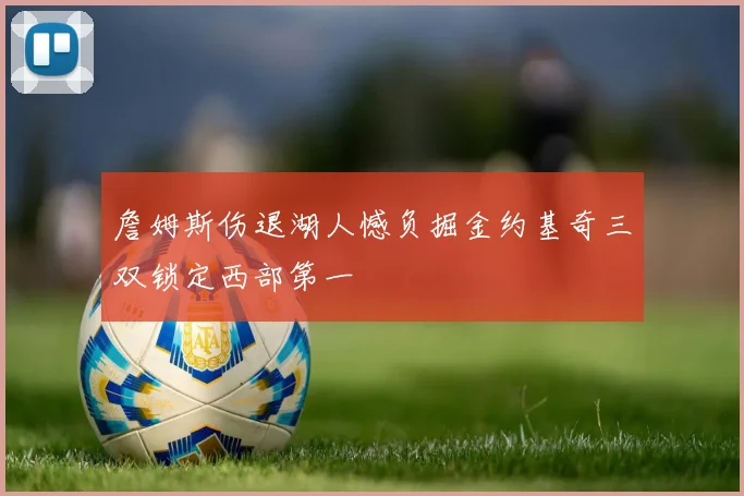 詹姆斯伤退湖人憾负掘金约基奇三双锁定西部第一