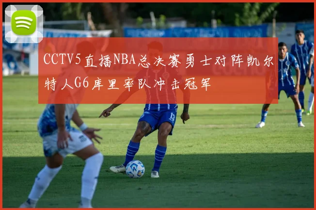 CCTV5直播NBA总决赛勇士对阵凯尔特人G6库里率队冲击冠军