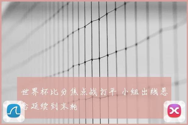 世界杯比分焦点战打平 小组出线悬念延续到末轮