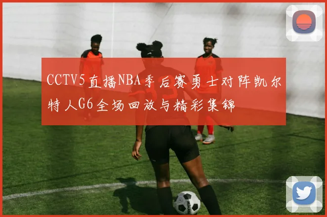 CCTV5直播NBA季后赛勇士对阵凯尔特人G6全场回放与精彩集锦
