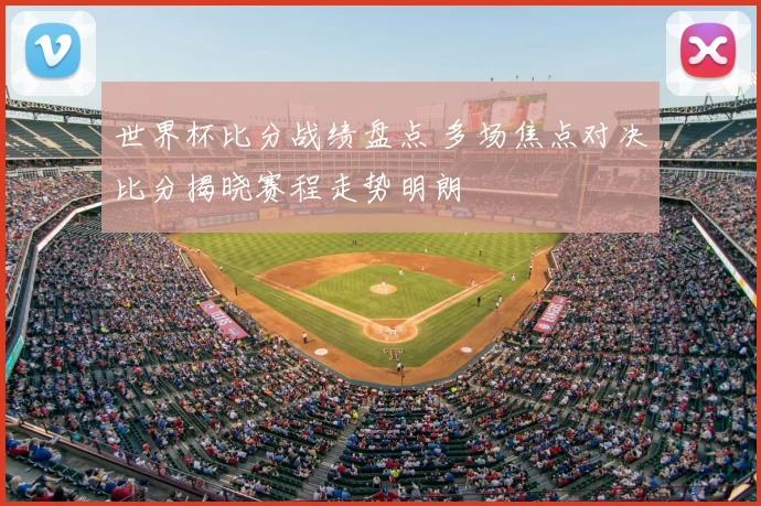 世界杯比分战绩盘点 多场焦点对决比分揭晓赛程走势明朗