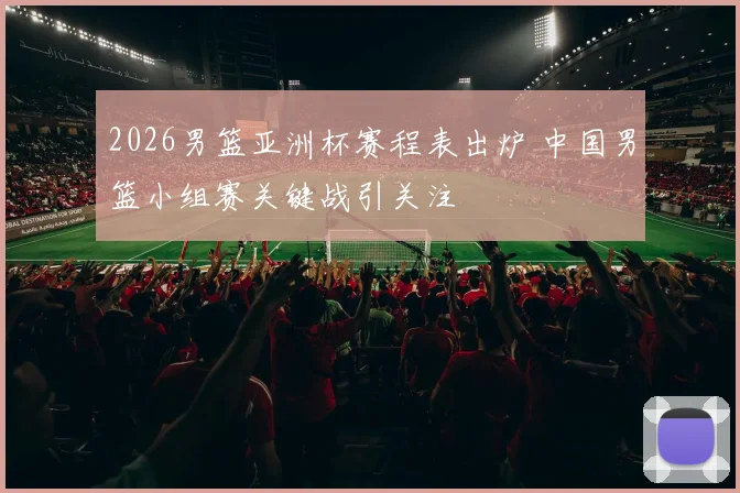 2026男篮亚洲杯赛程表出炉 中国男篮小组赛关键战引关注