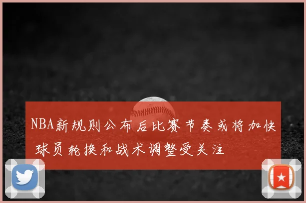 NBA新规则公布后比赛节奏或将加快 球员轮换和战术调整受关注