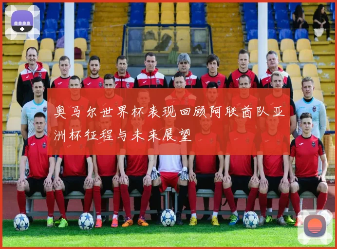 奥马尔世界杯表现回顾阿联酋队亚洲杯征程与未来展望
