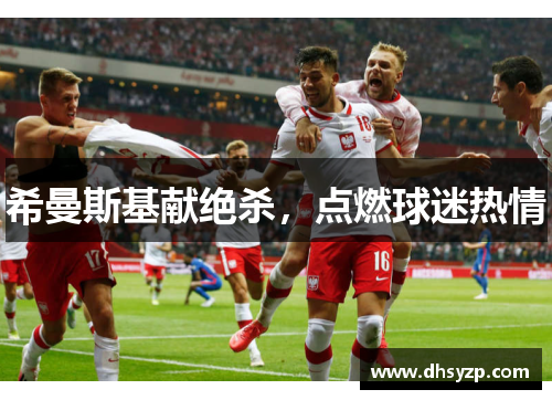 希曼斯基献绝杀,点燃球迷热情 希曼斯基献绝杀,点燃球迷热情