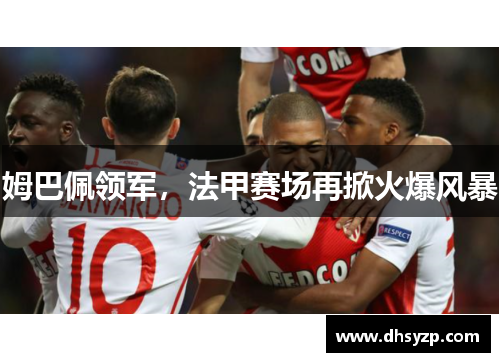 姆巴佩领军,法甲赛场再掀火爆风暴 姆巴佩领军,法甲赛场再掀火爆风暴