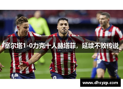 塞尔塔1-0力克十人赫塔菲，延续不败传说